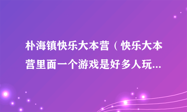 朴海镇快乐大本营（快乐大本营里面一个游戏是好多人玩的，头顶顶一个牌子自己看不见是什么文字，然后别人引诱你做出这个动作）资