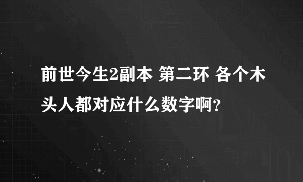 前世今生2副本 第二环 各个木头人都对应什么数字啊？