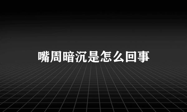 嘴周暗沉是怎么回事