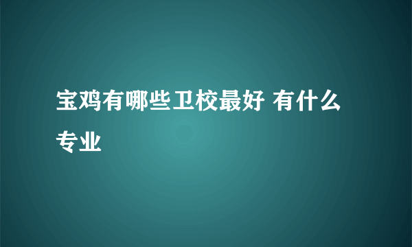 宝鸡有哪些卫校最好 有什么专业