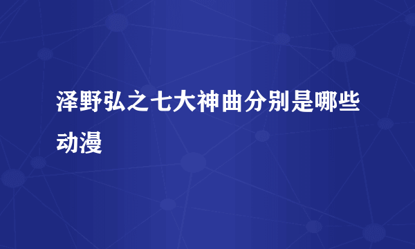 泽野弘之七大神曲分别是哪些动漫