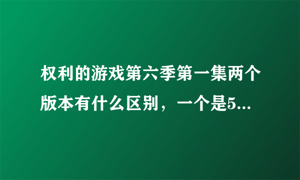 权利的游戏第六季第一集两个版本有什么区别，一个是50分钟，一个是54