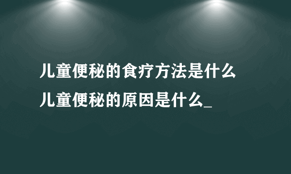 儿童便秘的食疗方法是什么 儿童便秘的原因是什么_