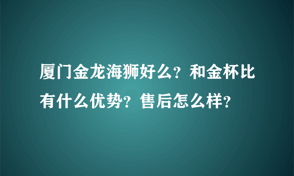 厦门金龙海狮好么？和金杯比有什么优势？售后怎么样？