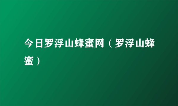 今日罗浮山蜂蜜网（罗浮山蜂蜜）