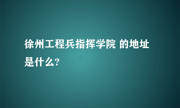 徐州工程兵指挥学院 的地址是什么?