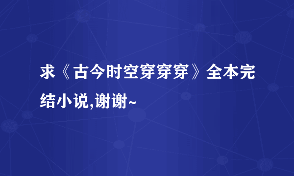 求《古今时空穿穿穿》全本完结小说,谢谢~