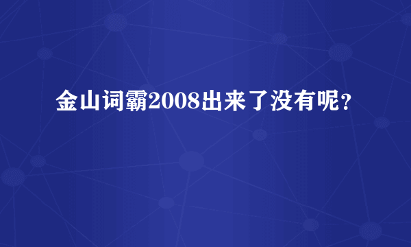 金山词霸2008出来了没有呢？