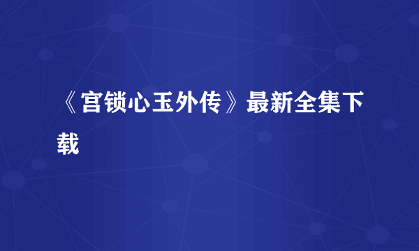 《宫锁心玉外传》最新全集下载