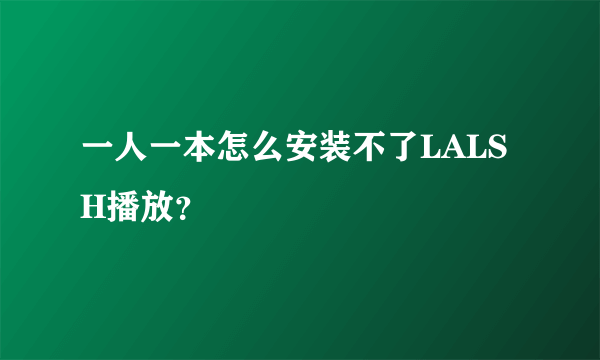 一人一本怎么安装不了LALSH播放？