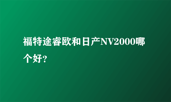 福特途睿欧和日产NV2000哪个好？