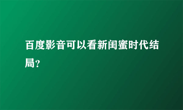 百度影音可以看新闺蜜时代结局？