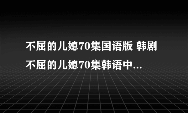 不屈的儿媳70集国语版 韩剧不屈的儿媳70集韩语中字 不屈的儿媳第72集中文版