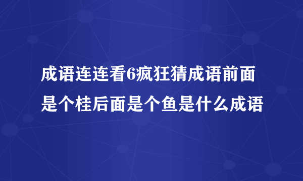 成语连连看6疯狂猜成语前面是个桂后面是个鱼是什么成语