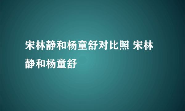 宋林静和杨童舒对比照 宋林静和杨童舒