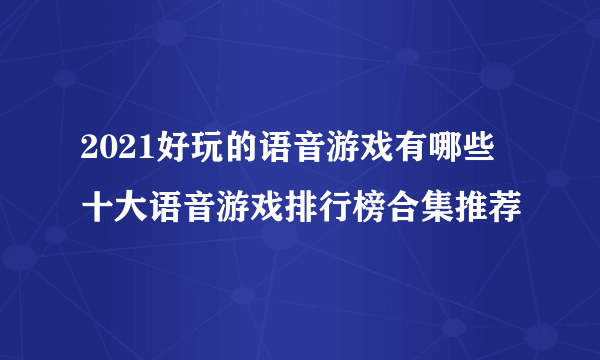 2021好玩的语音游戏有哪些 十大语音游戏排行榜合集推荐