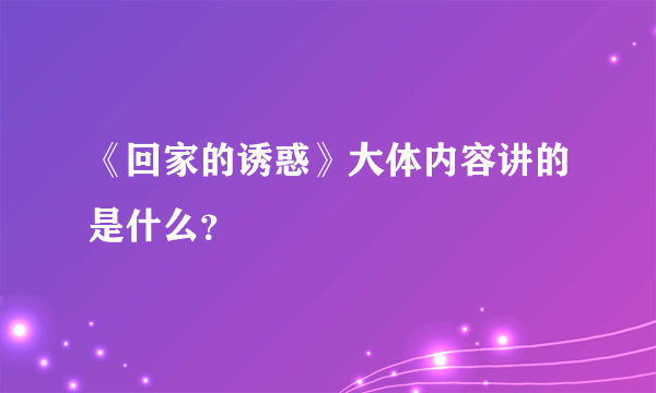 《回家的诱惑》大体内容讲的是什么？