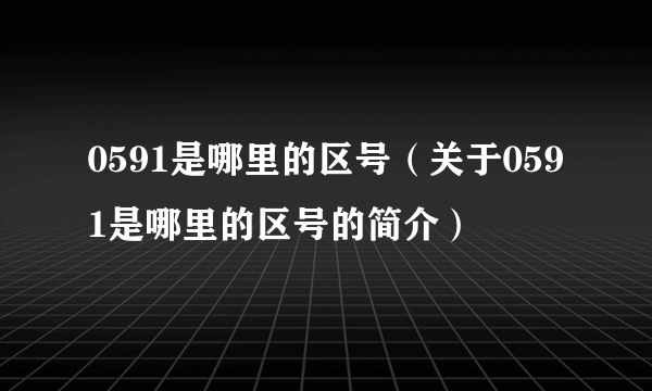 0591是哪里的区号（关于0591是哪里的区号的简介）