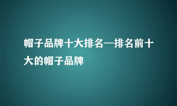 帽子品牌十大排名—排名前十大的帽子品牌