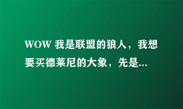 WOW 我是联盟的狼人，我想要买德莱尼的大象，先是要冲声望，那那个德莱尼的战袍在哪里买？坐骑又在哪买？