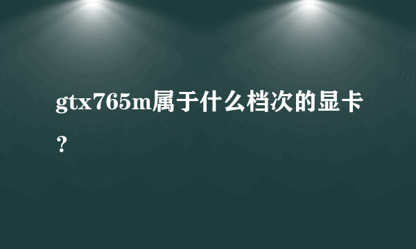 gtx765m属于什么档次的显卡？