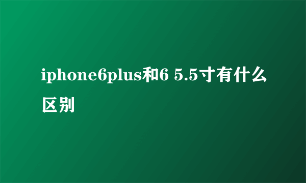 iphone6plus和6 5.5寸有什么区别