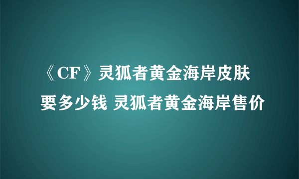 《CF》灵狐者黄金海岸皮肤要多少钱 灵狐者黄金海岸售价