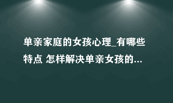 单亲家庭的女孩心理_有哪些特点 怎样解决单亲女孩的心理问题