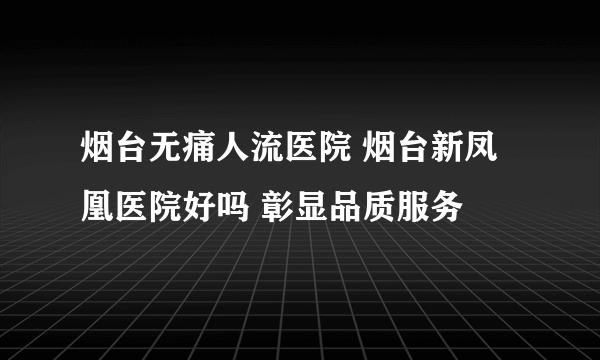 烟台无痛人流医院 烟台新凤凰医院好吗 彰显品质服务