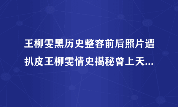 王柳雯黑历史整容前后照片遭扒皮王柳雯情史揭秘曾上天天向上_飞外网