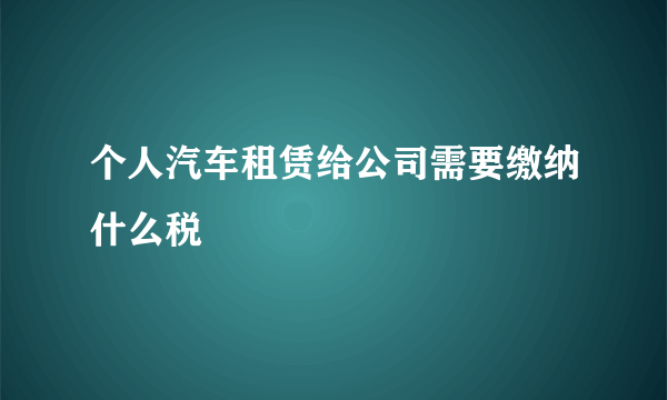 个人汽车租赁给公司需要缴纳什么税