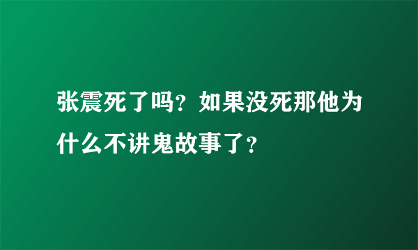 张震死了吗？如果没死那他为什么不讲鬼故事了？