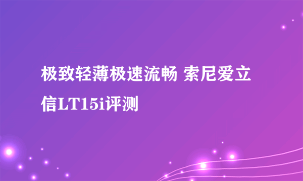 极致轻薄极速流畅 索尼爱立信LT15i评测