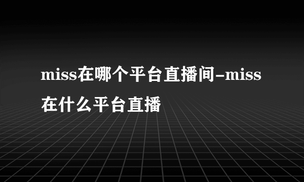 miss在哪个平台直播间-miss在什么平台直播