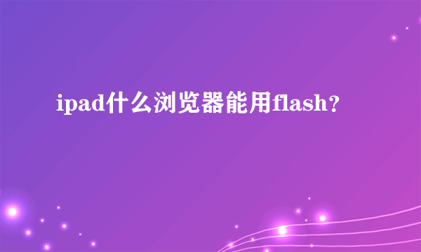 ipad什么浏览器能用flash？