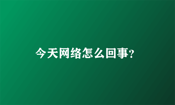 今天网络怎么回事？