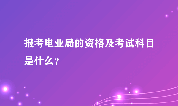 报考电业局的资格及考试科目是什么？