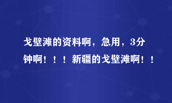 戈壁滩的资料啊，急用，3分钟啊！！！新疆的戈壁滩啊！！