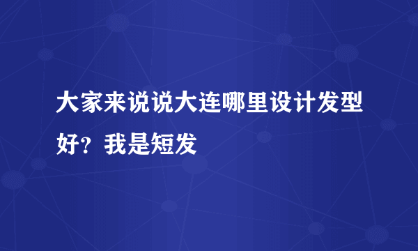 大家来说说大连哪里设计发型好？我是短发