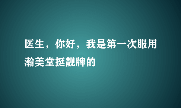 医生，你好，我是第一次服用瀚美堂挺靓牌的