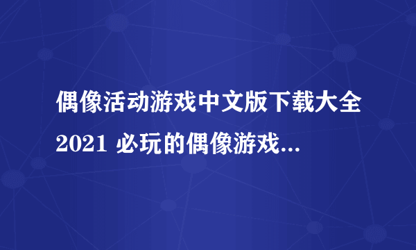 偶像活动游戏中文版下载大全2021 必玩的偶像游戏合集推荐