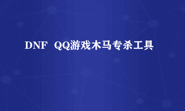 DNF  QQ游戏木马专杀工具