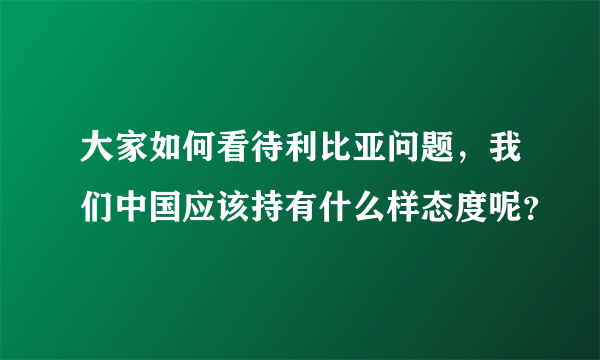 大家如何看待利比亚问题，我们中国应该持有什么样态度呢？