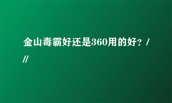 金山毒霸好还是360用的好？///