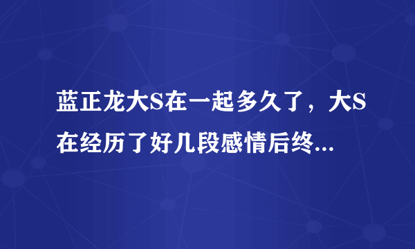 蓝正龙大S在一起多久了，大S在经历了好几段感情后终于收获了幸福-飞外网