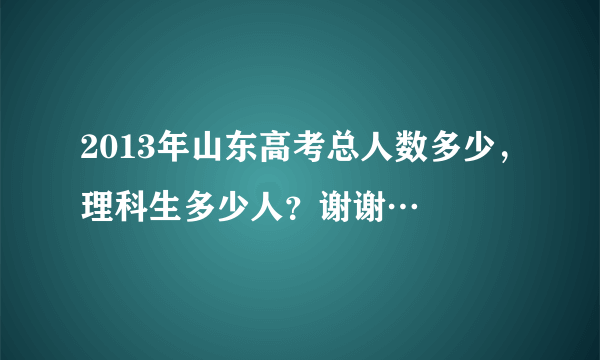 2013年山东高考总人数多少，理科生多少人？谢谢…