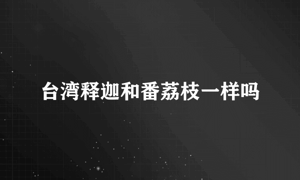 台湾释迦和番荔枝一样吗