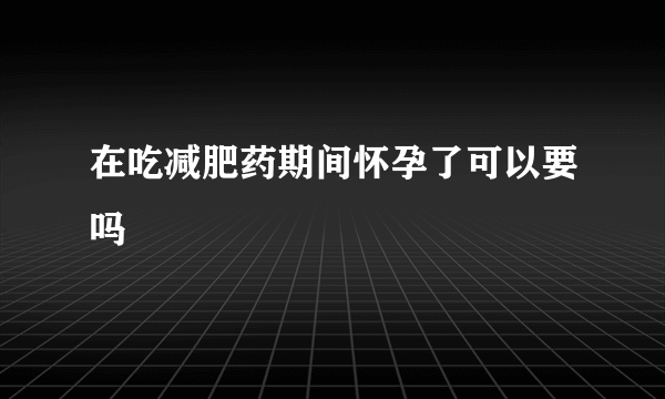 在吃减肥药期间怀孕了可以要吗