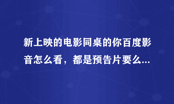 新上映的电影同桌的你百度影音怎么看，都是预告片要么就是下载垃圾播放器的，跪求有链接的。求高手解答