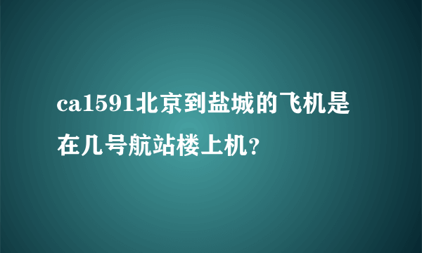 ca1591北京到盐城的飞机是在几号航站楼上机？